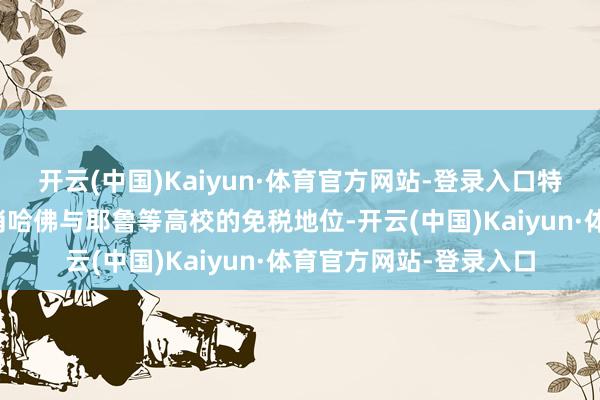 开云(中国)Kaiyun·体育官方网站-登录入口特朗普政府接连恫吓取消哈佛与耶鲁等高校的免税地位-开云(中国)Kaiyun·体育官方网站-登录入口