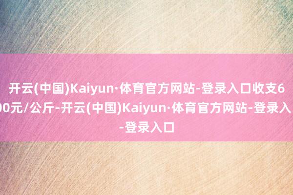 开云(中国)Kaiyun·体育官方网站-登录入口收支6.00元/公斤-开云(中国)Kaiyun·体育官方网站-登录入口