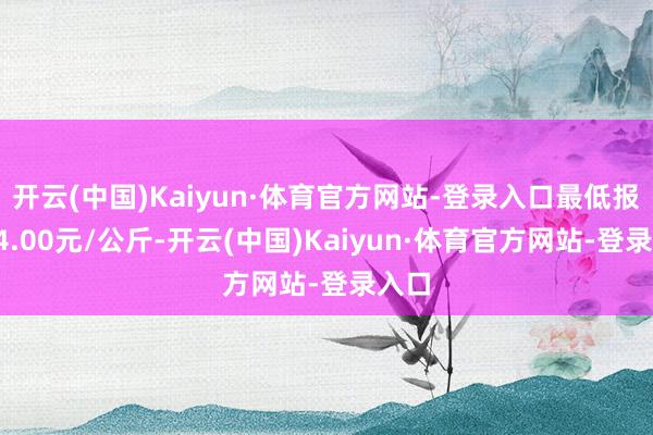 开云(中国)Kaiyun·体育官方网站-登录入口最低报价34.00元/公斤-开云(中国)Kaiyun·体育官方网站-登录入口
