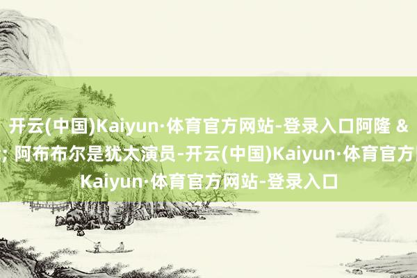 开云(中国)Kaiyun·体育官方网站-登录入口阿隆 &middot; 阿布布尔是犹太演员-开云(中国)Kaiyun·体育官方网站-登录入口