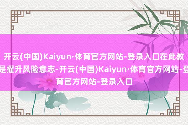 开云(中国)Kaiyun·体育官方网站-登录入口在此教唆：　　一是擢升风险意志-开云(中国)Kaiyun·体育官方网站-登录入口