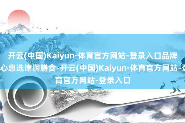 开云(中国)Kaiyun·体育官方网站-登录入口品牌全案-兰心惠选津润膳食-开云(中国)Kaiyun·体育官方网站-登录入口