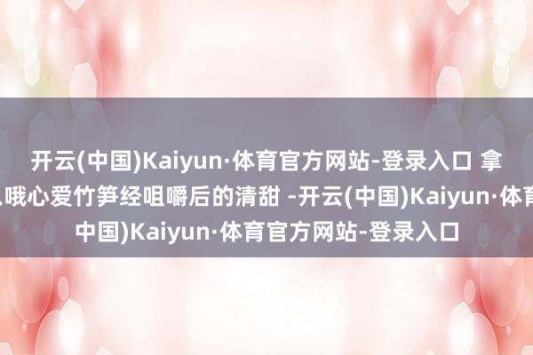 开云(中国)Kaiyun·体育官方网站-登录入口 拿来送东说念主也可以哦心爱竹笋经咀嚼后的清甜 -开云(中国)Kaiyun·体育官方网站-登录入口