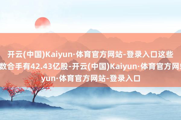 开云(中国)Kaiyun·体育官方网站-登录入口这些外资机构悉数合手有42.43亿股-开云(中国)Kaiyun·体育官方网站-登录入口