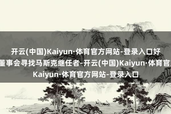 开云(中国)Kaiyun·体育官方网站-登录入口好意思媒：特斯拉董事会寻找马斯克继任者-开云(中国)Kaiyun·体育官方网站-登录入口