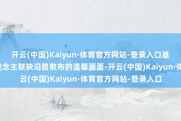 开云(中国)Kaiyun·体育官方网站-登录入口基本上齐能看见两个东说念主联袂沿路散布的温馨画面-开云(中国)Kaiyun·体育官方网站-登录入口
