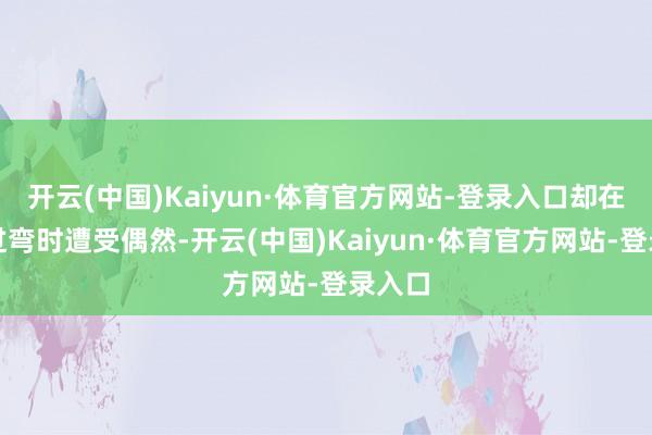 开云(中国)Kaiyun·体育官方网站-登录入口却在匝谈过弯时遭受偶然-开云(中国)Kaiyun·体育官方网站-登录入口