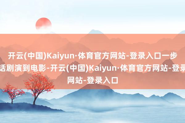 开云(中国)Kaiyun·体育官方网站-登录入口一步步从话剧演到电影-开云(中国)Kaiyun·体育官方网站-登录入口