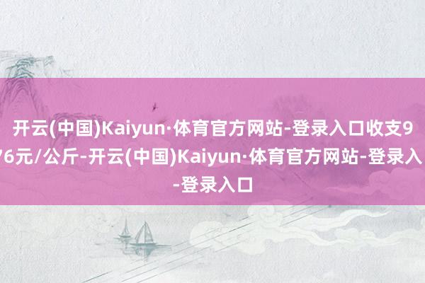 开云(中国)Kaiyun·体育官方网站-登录入口收支9.76元/公斤-开云(中国)Kaiyun·体育官方网站-登录入口
