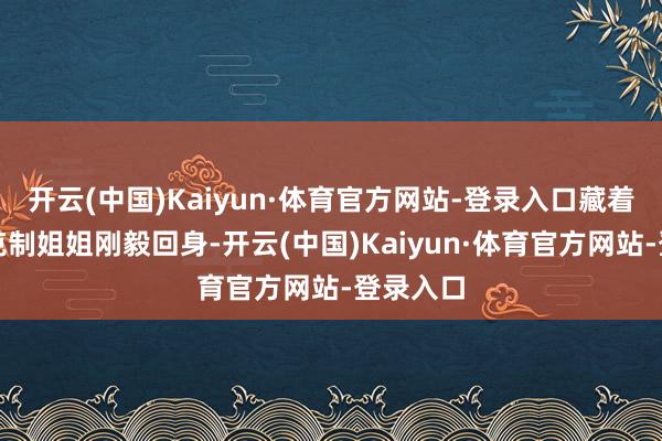 开云(中国)Kaiyun·体育官方网站-登录入口藏着大都次克制姐姐刚毅回身-开云(中国)Kaiyun·体育官方网站-登录入口