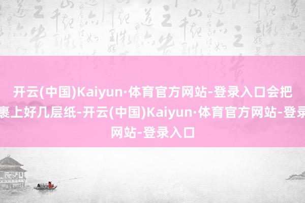 开云(中国)Kaiyun·体育官方网站-登录入口会把手机裹上好几层纸-开云(中国)Kaiyun·体育官方网站-登录入口