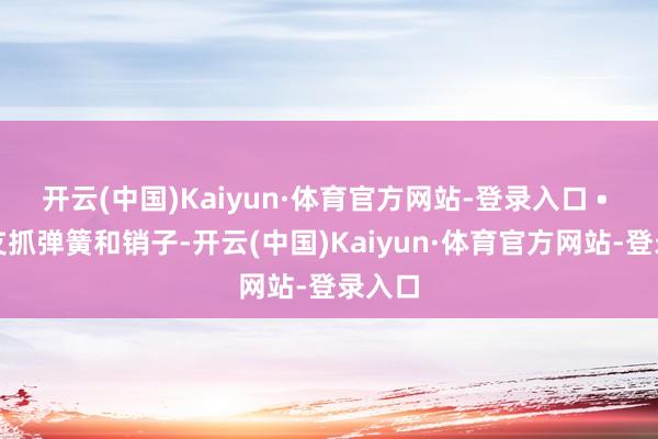开云(中国)Kaiyun·体育官方网站-登录入口 • 谨防支抓弹簧和销子-开云(中国)Kaiyun·体育官方网站-登录入口
