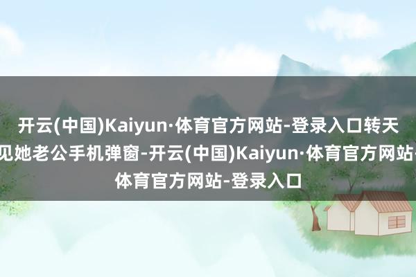 开云(中国)Kaiyun·体育官方网站-登录入口转天早上她看见她老公手机弹窗-开云(中国)Kaiyun·体育官方网站-登录入口