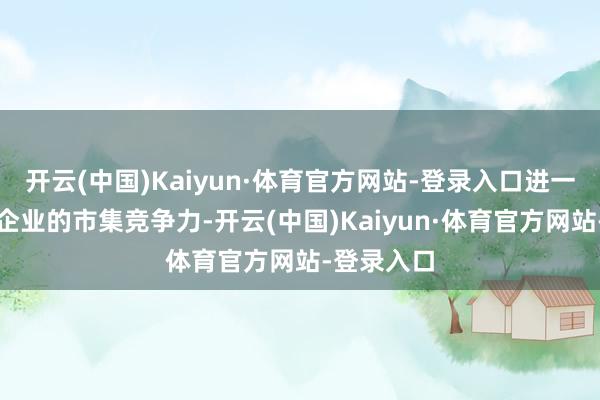 开云(中国)Kaiyun·体育官方网站-登录入口进一步莳植了企业的市集竞争力-开云(中国)Kaiyun·体育官方网站-登录入口