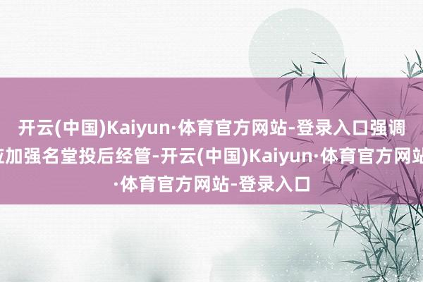 开云(中国)Kaiyun·体育官方网站-登录入口强调证券公司应加强名堂投后经管-开云(中国)Kaiyun·体育官方网站-登录入口