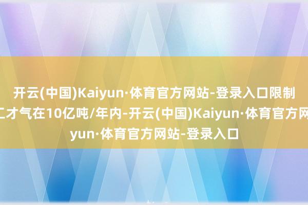 开云(中国)Kaiyun·体育官方网站-登录入口限制原油一次加工才气在10亿吨/年内-开云(中国)Kaiyun·体育官方网站-登录入口