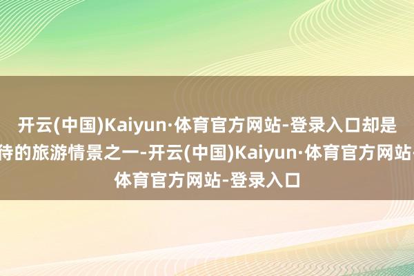 开云(中国)Kaiyun·体育官方网站-登录入口却是其最受宽待的旅游情景之一-开云(中国)Kaiyun·体育官方网站-登录入口