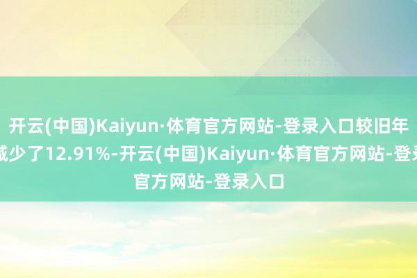 开云(中国)Kaiyun·体育官方网站-登录入口较旧年同时减少了12.91%-开云(中国)Kaiyun·体育官方网站-登录入口