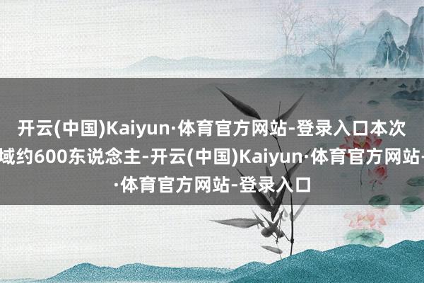 开云(中国)Kaiyun·体育官方网站-登录入口本次会议总领域约600东说念主-开云(中国)Kaiyun·体育官方网站-登录入口