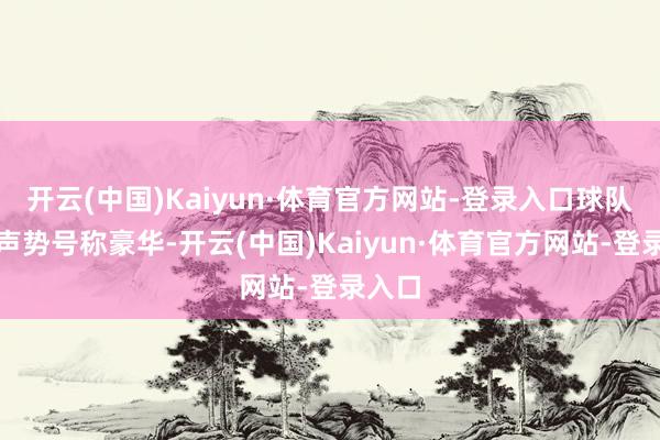 开云(中国)Kaiyun·体育官方网站-登录入口球队首发声势号称豪华-开云(中国)Kaiyun·体育官方网站-登录入口