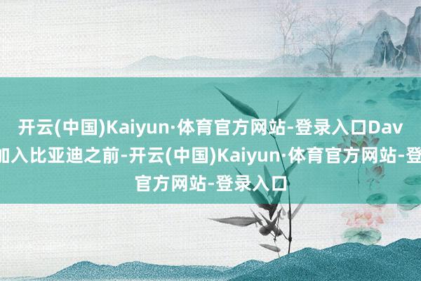 开云(中国)Kaiyun·体育官方网站-登录入口Davino在加入比亚迪之前-开云(中国)Kaiyun·体育官方网站-登录入口