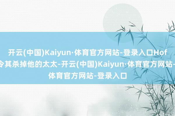 开云(中国)Kaiyun·体育官方网站-登录入口Hoffman敕令其杀掉他的太太-开云(中国)Kaiyun·体育官方网站-登录入口