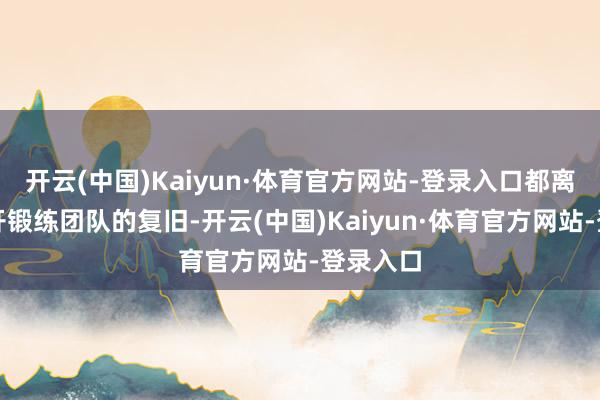 开云(中国)Kaiyun·体育官方网站-登录入口都离不开经开锻练团队的复旧-开云(中国)Kaiyun·体育官方网站-登录入口
