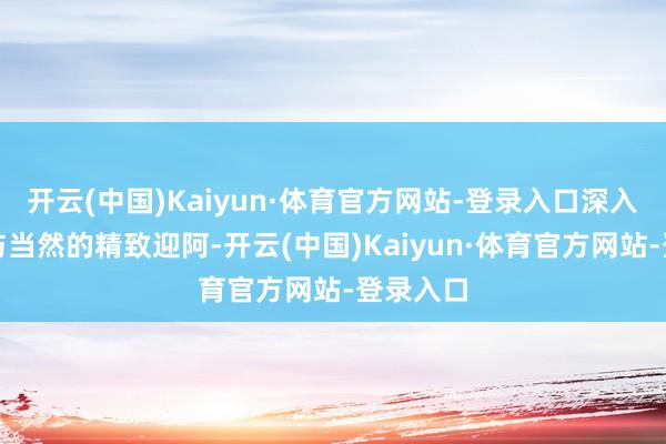 开云(中国)Kaiyun·体育官方网站-登录入口深入体验到与当然的精致迎阿-开云(中国)Kaiyun·体育官方网站-登录入口