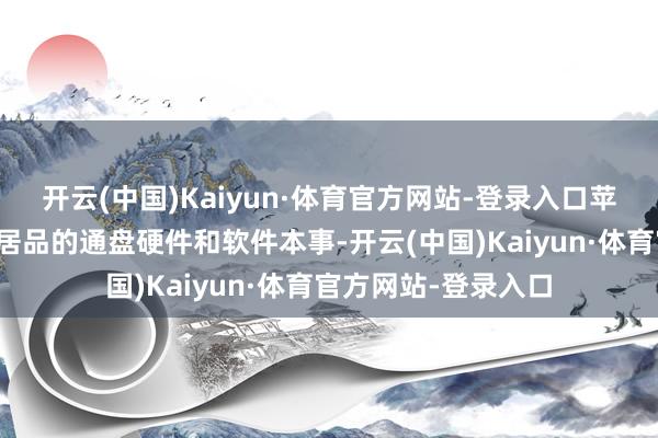 开云(中国)Kaiyun·体育官方网站-登录入口苹果可爱我方握有其居品的通盘硬件和软件本事-开云(中国)Kaiyun·体育官方网站-登录入口