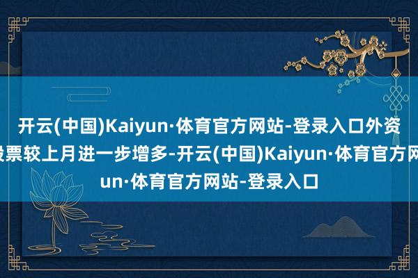 开云(中国)Kaiyun·体育官方网站-登录入口外资增合手境内股票较上月进一步增多-开云(中国)Kaiyun·体育官方网站-登录入口
