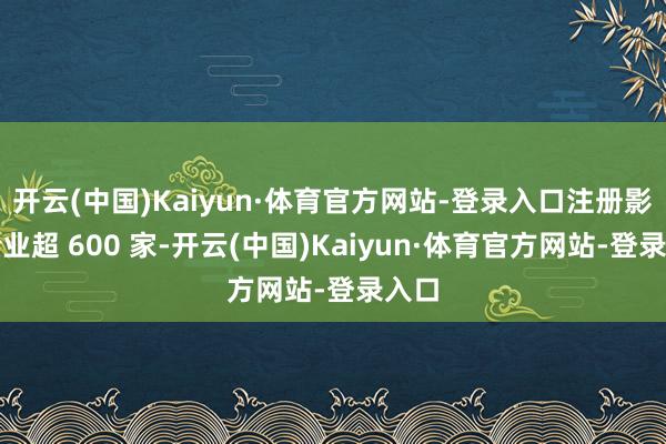 开云(中国)Kaiyun·体育官方网站-登录入口注册影视企业超 600 家-开云(中国)Kaiyun·体育官方网站-登录入口