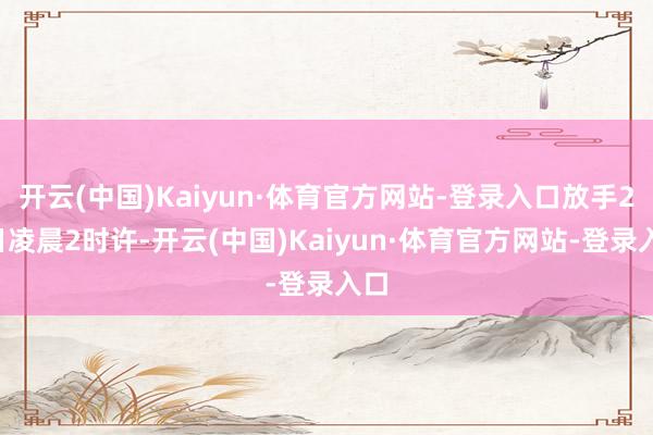 开云(中国)Kaiyun·体育官方网站-登录入口放手24日凌晨2时许-开云(中国)Kaiyun·体育官方网站-登录入口