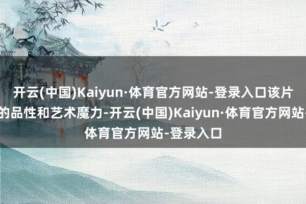 开云(中国)Kaiyun·体育官方网站-登录入口该片凭借出色的品性和艺术魔力-开云(中国)Kaiyun·体育官方网站-登录入口
