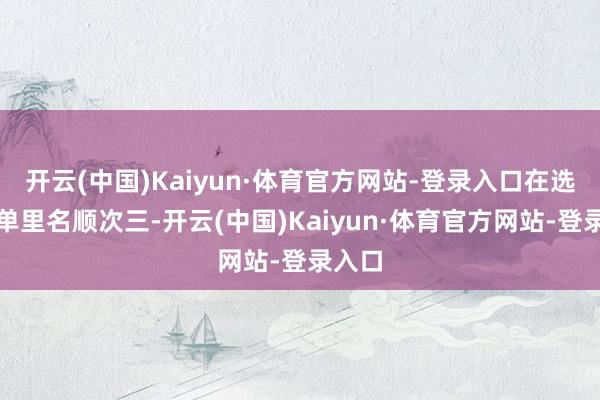 开云(中国)Kaiyun·体育官方网站-登录入口在选手榜单里名顺次三-开云(中国)Kaiyun·体育官方网站-登录入口