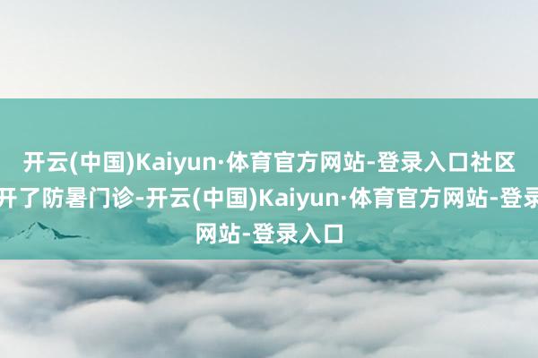 开云(中国)Kaiyun·体育官方网站-登录入口社区病院开了防暑门诊-开云(中国)Kaiyun·体育官方网站-登录入口