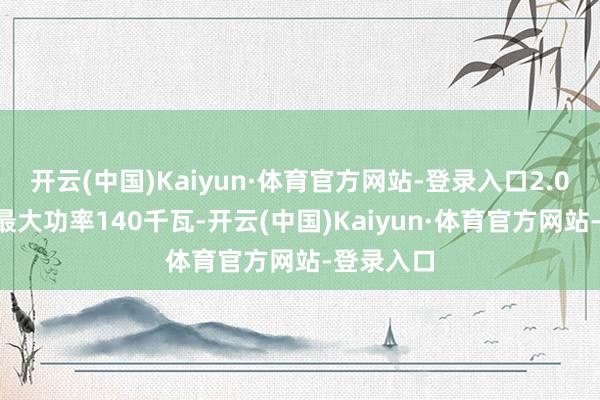 开云(中国)Kaiyun·体育官方网站-登录入口2.0T发动机最大功率140千瓦-开云(中国)Kaiyun·体育官方网站-登录入口