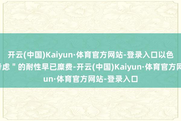 开云(中国)Kaiyun·体育官方网站-登录入口以色列对＂息兵考虑＂的耐性早已糜费-开云(中国)Kaiyun·体育官方网站-登录入口