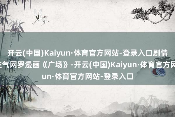 开云(中国)Kaiyun·体育官方网站-登录入口剧情改编自东谈主气网罗漫画《广场》-开云(中国)Kaiyun·体育官方网站-登录入口