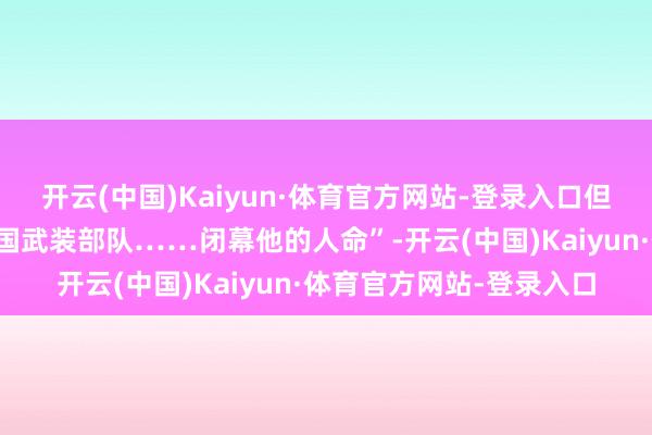 开云(中国)Kaiyun·体育官方网站-登录入口但不会让以色列或好意思国武装部队……闭幕他的人命”-开云(中国)Kaiyun·体育官方网站-登录入口