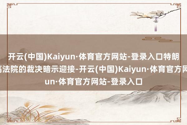 开云(中国)Kaiyun·体育官方网站-登录入口特朗普政府对最高法院的裁决暗示迎接-开云(中国)Kaiyun·体育官方网站-登录入口