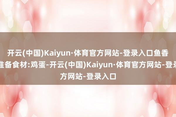 开云(中国)Kaiyun·体育官方网站-登录入口鱼香鸡蛋准备食材:鸡蛋-开云(中国)Kaiyun·体育官方网站-登录入口