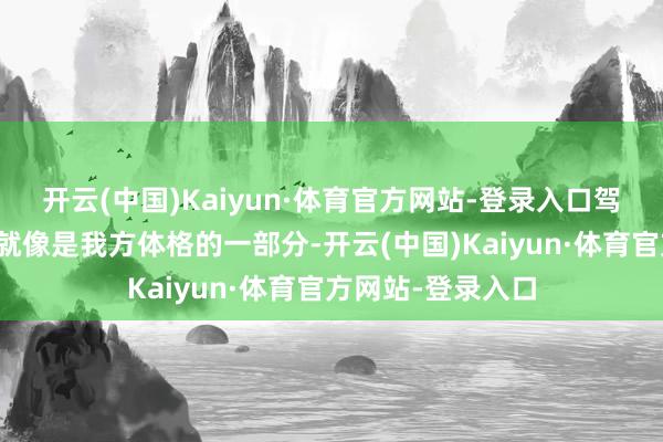 开云(中国)Kaiyun·体育官方网站-登录入口驾驶起来嗅觉车辆就像是我方体格的一部分-开云(中国)Kaiyun·体育官方网站-登录入口
