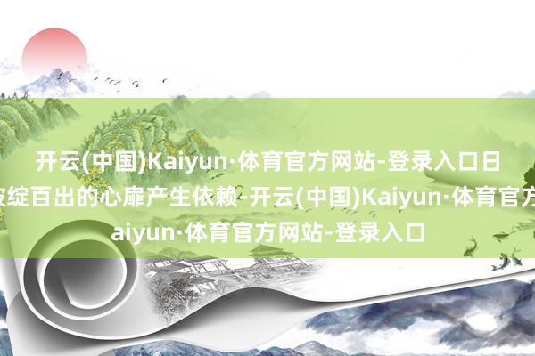 开云(中国)Kaiyun·体育官方网站-登录入口日益对这段明知破绽百出的心扉产生依赖-开云(中国)Kaiyun·体育官方网站-登录入口