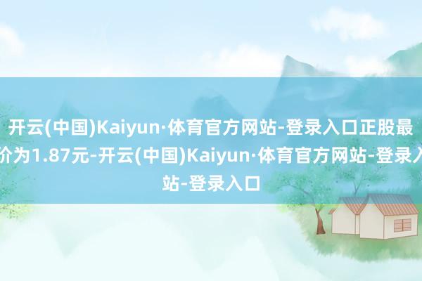 开云(中国)Kaiyun·体育官方网站-登录入口正股最新价为1.87元-开云(中国)Kaiyun·体育官方网站-登录入口