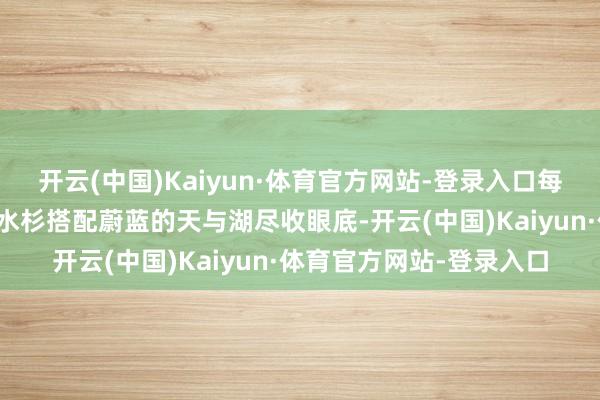 开云(中国)Kaiyun·体育官方网站-登录入口每年深秋仍是黄绿渐变的水杉搭配蔚蓝的天与湖尽收眼底-开云(中国)Kaiyun·体育官方网站-登录入口