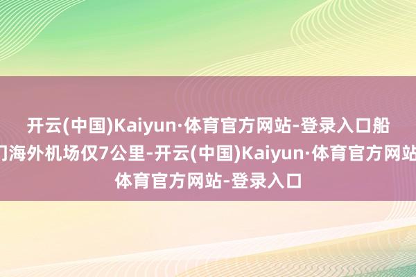 开云(中国)Kaiyun·体育官方网站-登录入口　　船埠距离厦门海外机场仅7公里-开云(中国)Kaiyun·体育官方网站-登录入口