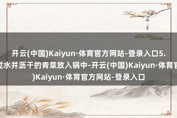 开云(中国)Kaiyun·体育官方网站-登录入口5. 加入青菜：将焯过水并沥干的青菜放入锅中-开云(中国)Kaiyun·体育官方网站-登录入口