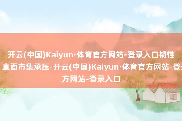 开云(中国)Kaiyun·体育官方网站-登录入口韧性依然：直面市集承压-开云(中国)Kaiyun·体育官方网站-登录入口