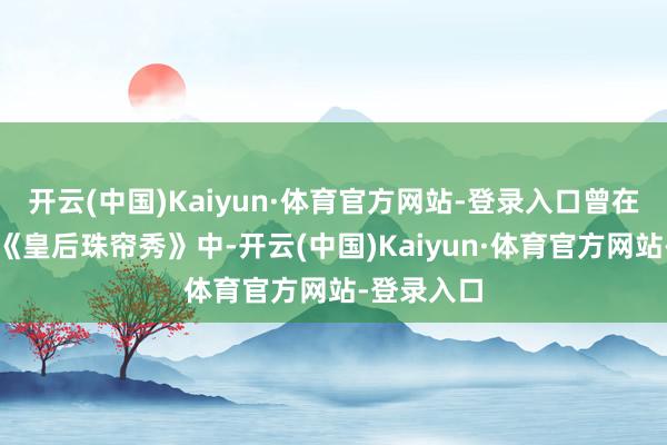 开云(中国)Kaiyun·体育官方网站-登录入口曾在元代杂剧《皇后珠帘秀》中-开云(中国)Kaiyun·体育官方网站-登录入口