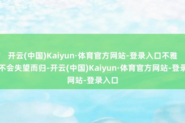 开云(中国)Kaiyun·体育官方网站-登录入口不雅众也不会失望而归-开云(中国)Kaiyun·体育官方网站-登录入口